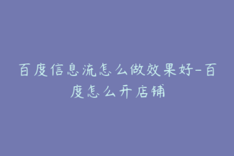 百度信息流怎么做效果好-百度怎么开店铺