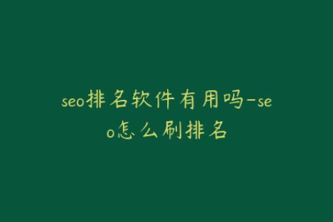 seo排名软件有用吗-seo怎么刷排名