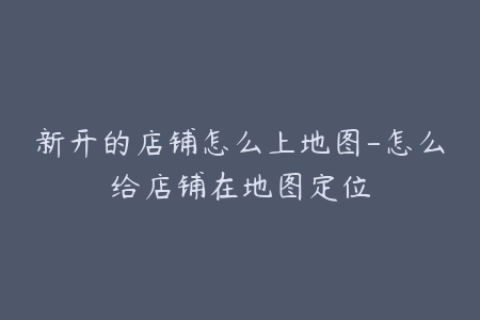 新开的店铺怎么上地图-怎么给店铺在地图定位