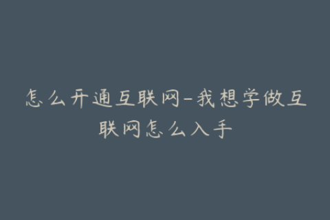 怎么开通互联网-我想学做互联网怎么入手