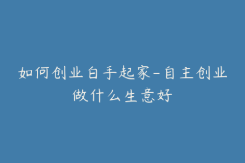 如何创业白手起家-自主创业做什么生意好