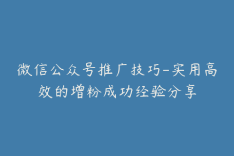 微信公众号推广技巧-实用高效的增粉成功经验分享