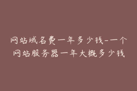 网站域名费一年多少钱-一个网站服务器一年大概多少钱