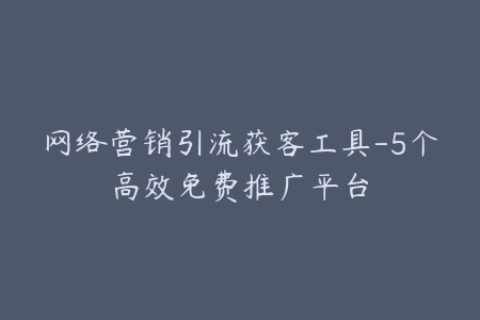 网络营销引流获客工具-5个高效免费推广平台