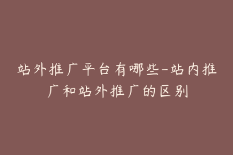 站外推广平台有哪些-站内推广和站外推广的区别