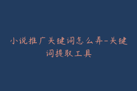 小说推广关键词怎么弄-关键词提取工具