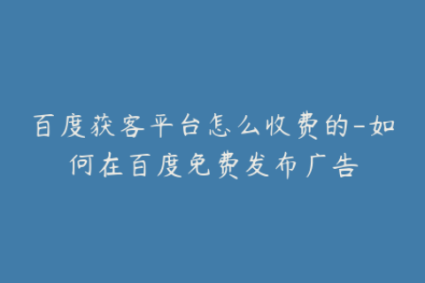 百度获客平台怎么收费的-如何在百度免费发布广告