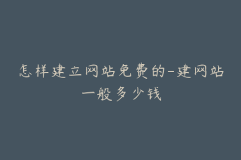 怎样建立网站免费的-建网站一般多少钱