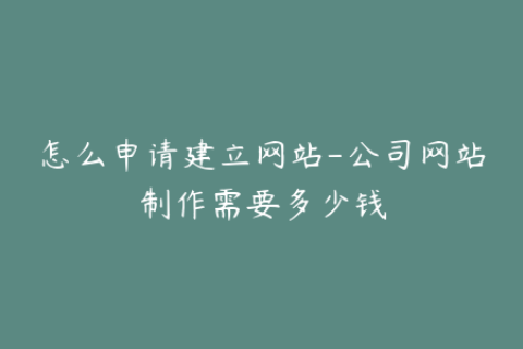 怎么申请建立网站-公司网站制作需要多少钱
