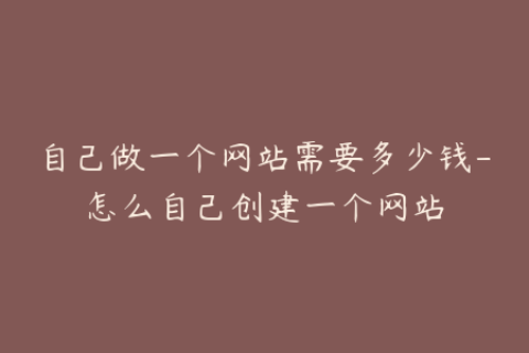 自己做一个网站需要多少钱-怎么自己创建一个网站