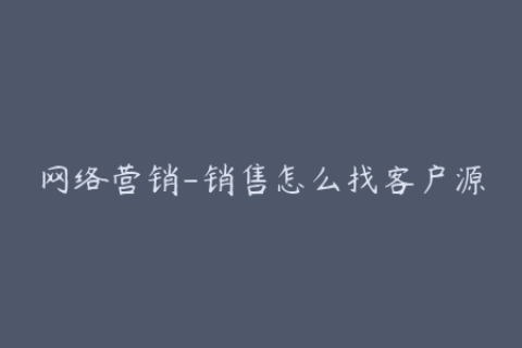 网络营销-销售怎么找客户源