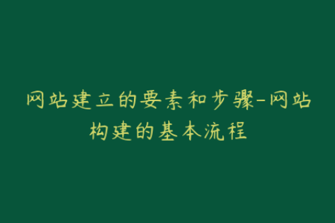 网站建立的要素和步骤-网站构建的基本流程