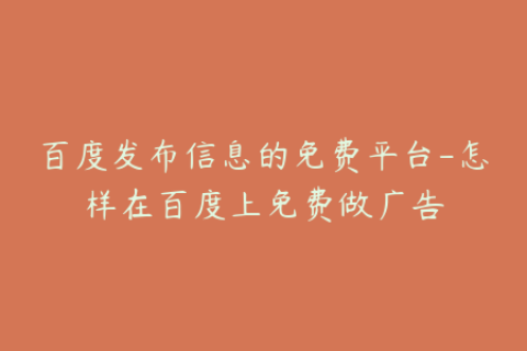 百度发布信息的免费平台-怎样在百度上免费做广告