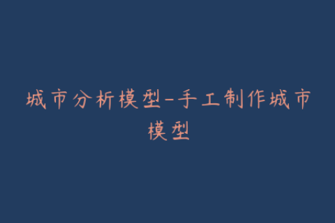 城市分析模型-手工制作城市模型