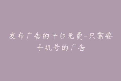 发布广告的平台免费-只需要手机号的广告