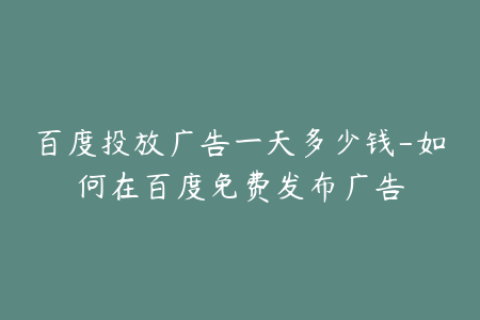 百度投放广告一天多少钱-如何在百度免费发布广告