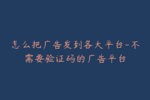 怎么把广告发到各大平台-不需要验证码的广告平台