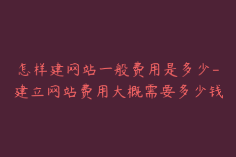 怎样建网站一般费用是多少-建立网站费用大概需要多少钱