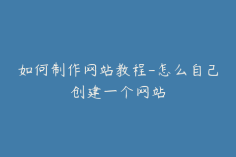 如何制作网站教程-怎么自己创建一个网站