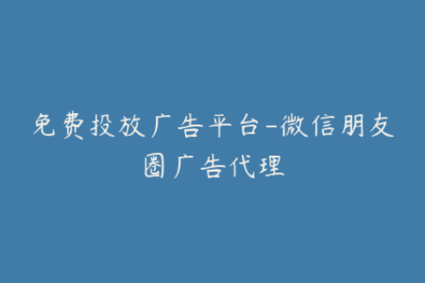 免费投放广告平台-微信朋友圈广告代理