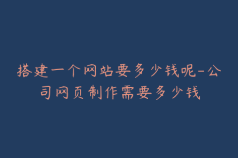 搭建一个网站要多少钱呢-公司网页制作需要多少钱