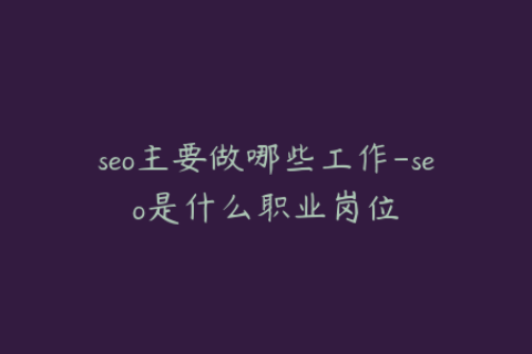 seo主要做哪些工作-seo是什么职业岗位