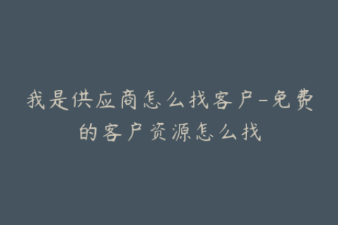 我是供应商怎么找客户-免费的客户资源怎么找