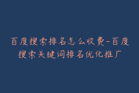 百度搜索排名怎么收费-百度搜索关键词排名优化推广