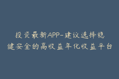 投资最新APP-建议选择稳健安全的高收益年化收益平台