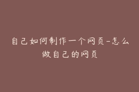 自己如何制作一个网页-怎么做自己的网页