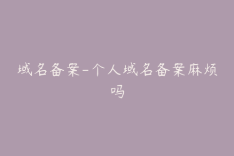 域名备案-个人域名备案麻烦吗