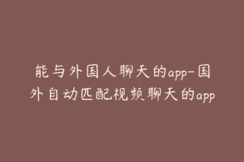 能与外国人聊天的app-国外自动匹配视频聊天的app