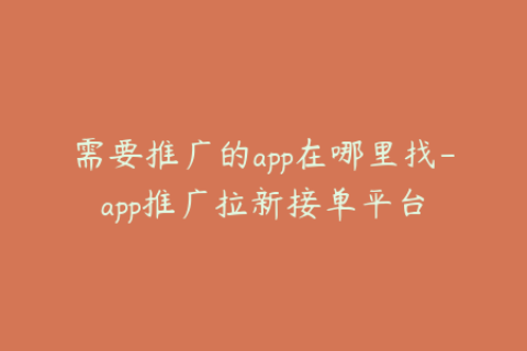 需要推广的app在哪里找-app推广拉新接单平台
