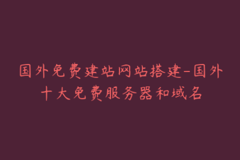 国外免费建站网站搭建-国外十大免费服务器和域名