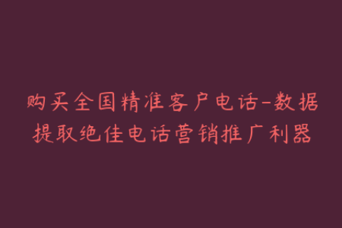 购买全国精准客户电话-数据提取绝佳电话营销推广利器