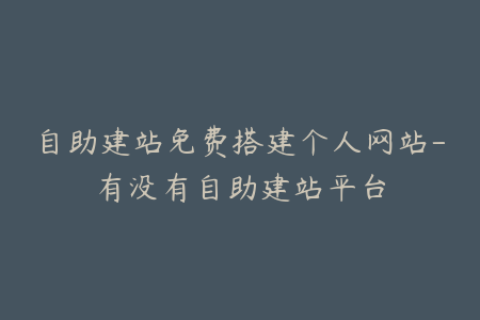 自助建站免费搭建个人网站-有没有自助建站平台