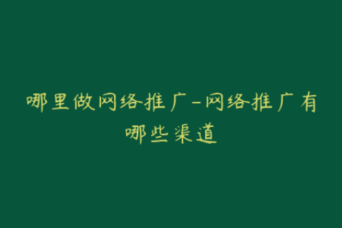 哪里做网络推广-网络推广有哪些渠道
