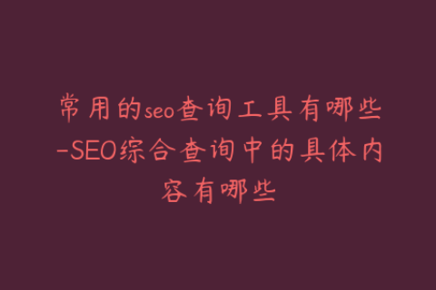 常用的seo查询工具有哪些-SEO综合查询中的具体内容有哪些