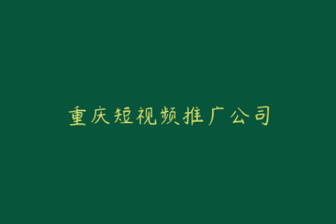 重庆短视频推广公司-专业效果好价格合理，附案例分析