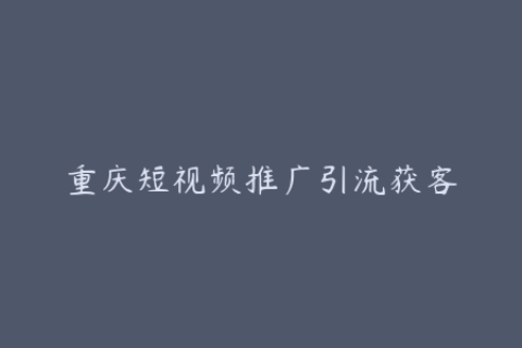重庆短视频推广引流获客-高效实用策略和成功案例分享