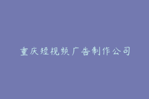重庆短视频广告制作公司-专业优质 创意制作价格实惠 案例展示