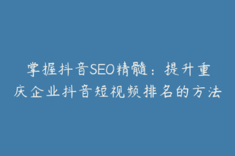 掌握抖音SEO精髓：提升重庆企业抖音短视频排名的方法