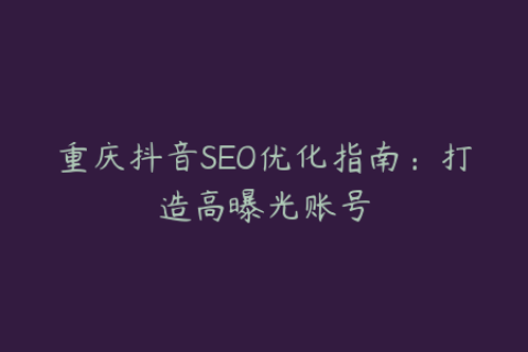 重庆抖音SEO优化指南：打造高曝光账号