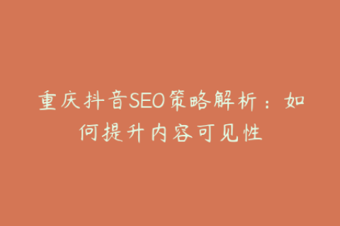 重庆抖音SEO策略解析：如何提升内容可见性