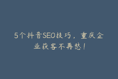 5个抖音SEO技巧，重庆企业获客不再愁！