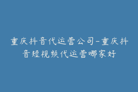 重庆抖音代运营公司-重庆抖音短视频代运营哪家好