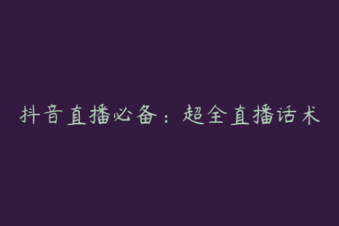 抖音直播必备：超全直播话术及违禁词汇总大揭秘