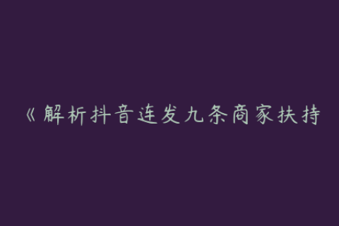 《解析抖音连发九条商家扶持措施及 2025 年抖音直播重点布局策略助力商家发展》