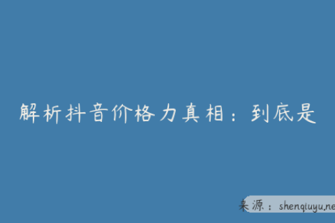 解析抖音价格力真相：到底是“真力”还是“假力”能助力商家获客提效
