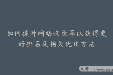如何提升网站收录率以获得更好排名及相关优化方法
